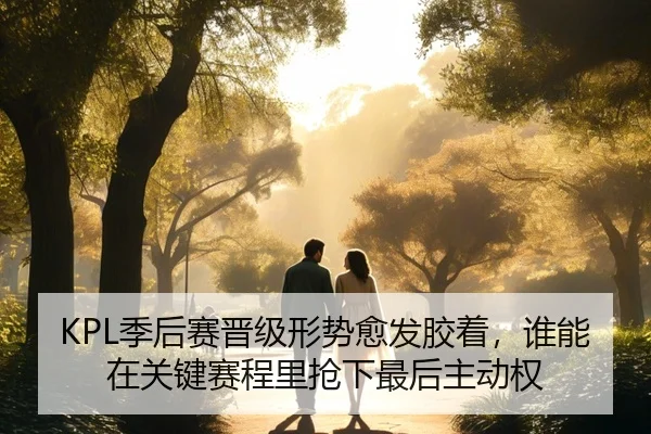 KPL季后赛晋级形势愈发胶着，谁能在关键赛程里抢下最后主动权 | dbdianjing