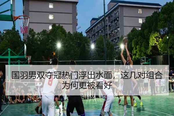 国羽男双夺冠热门浮出水面，这几对组合为何更被看好 | dbdianjing